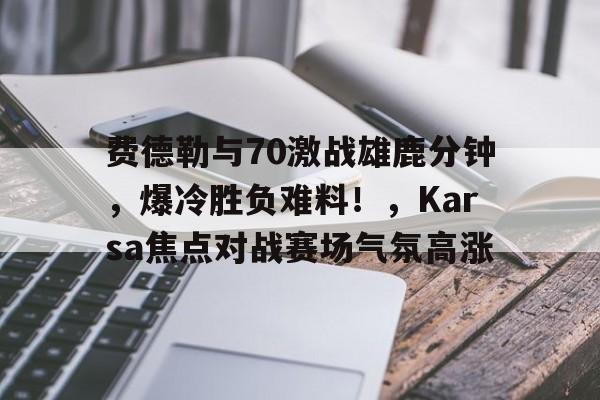开云-费德勒与70激战雄鹿分钟，爆冷胜负难料！，Karsa焦点对战赛场气氛高涨的简单介绍-开云